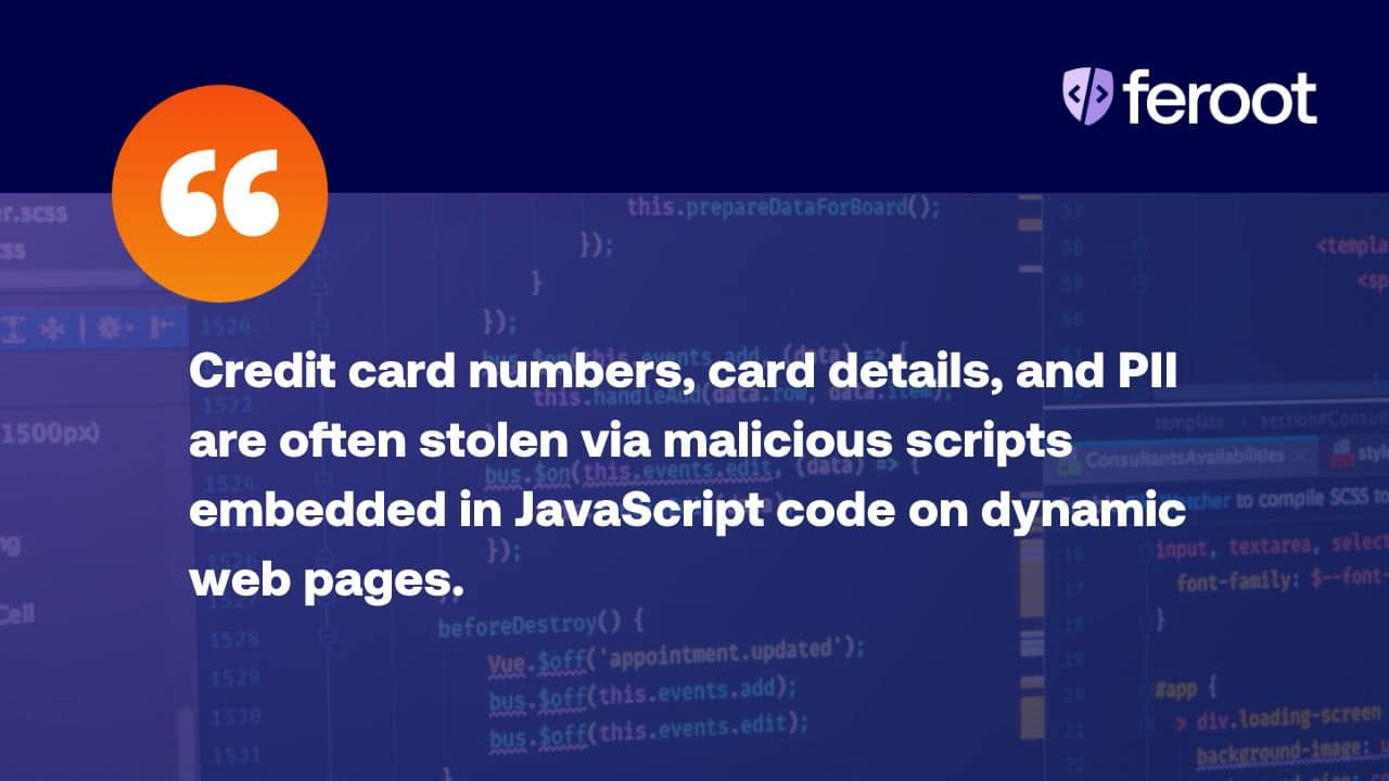 A card skimming attack happens when credit card numbers, card details, and PII are stolen via malicious scripts embedded in JavaScript code on dynamic web pages.