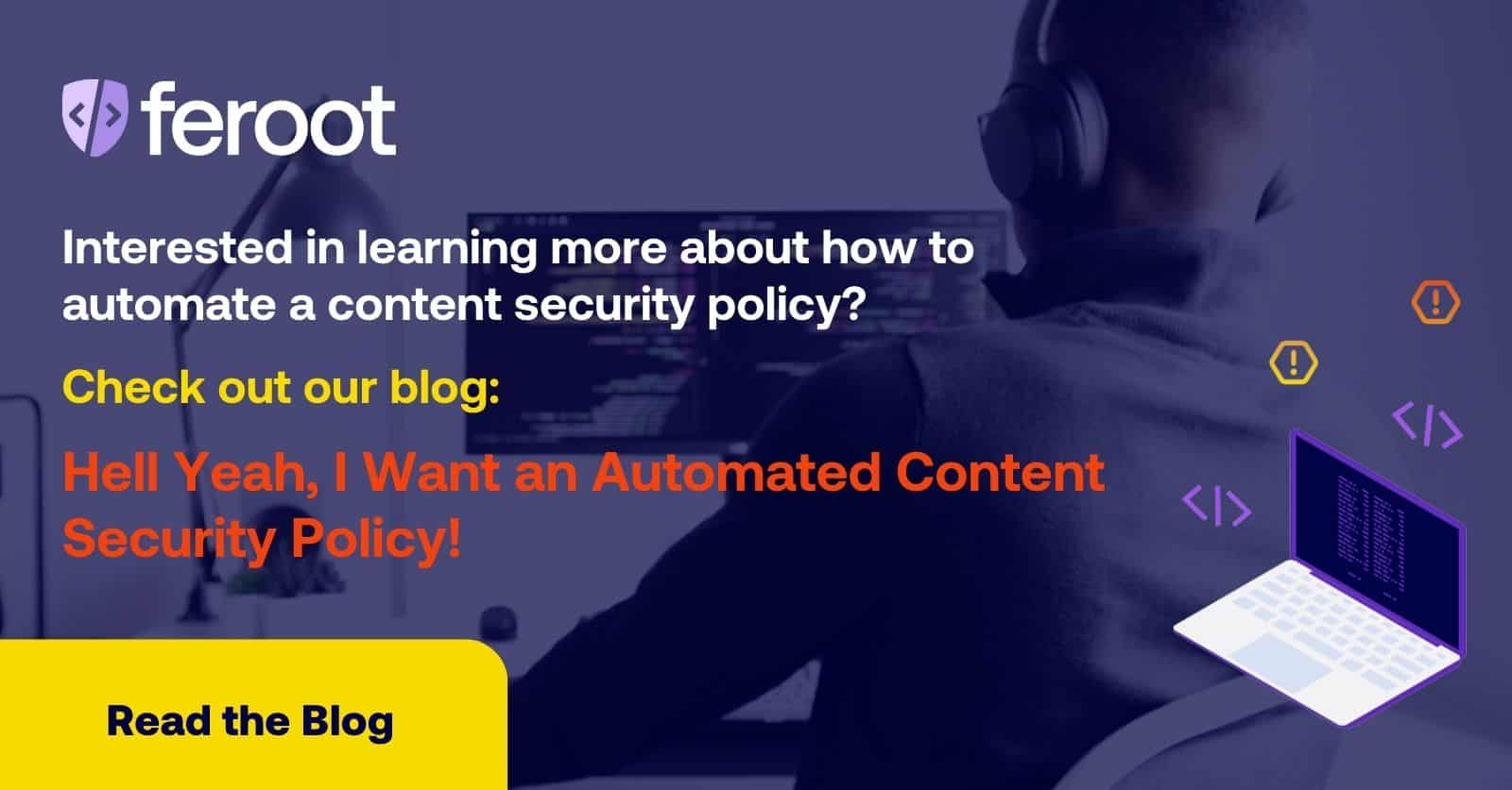 Interested in learning more abou thow to automate a content security policy? Check out our blog: Hell Yea, I Want an Automated Content Security Policy!