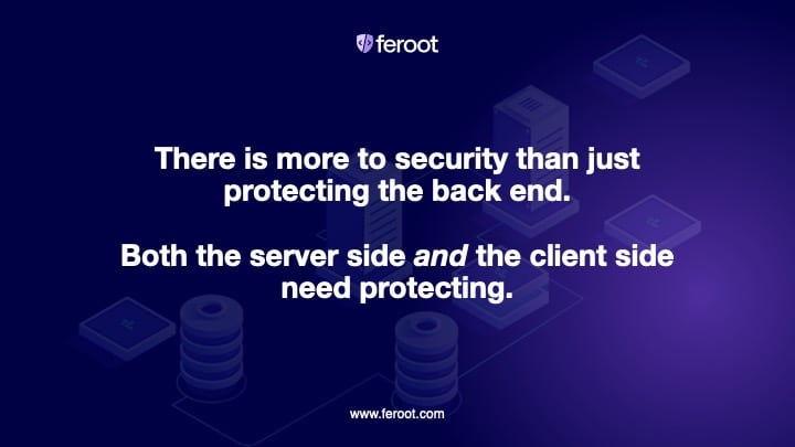 There is more to security than just protecting the back end. Both the server side and the client side need protecting.