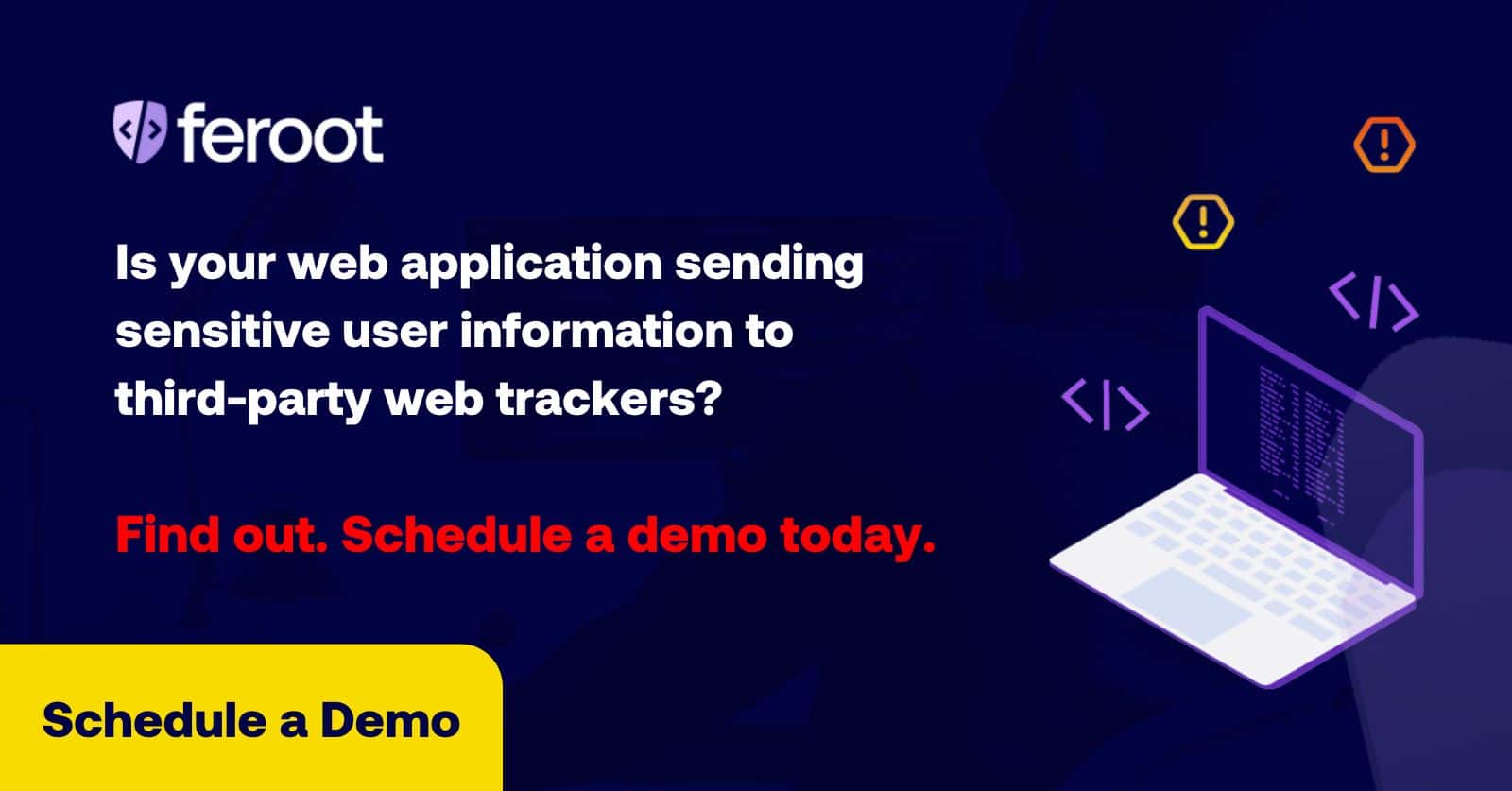 Is your web application sending sensitive user information to third-party web trackers? Find out. Schedule a demo today. Schedule a Demo